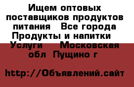 Ищем оптовых поставщиков продуктов питания - Все города Продукты и напитки » Услуги   . Московская обл.,Пущино г.